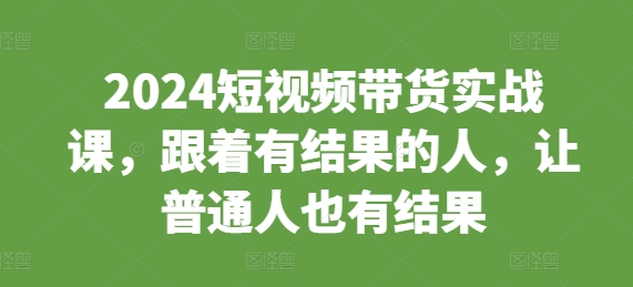 2024短视频带货实战课，跟着有结果的人，让普通人也有结果-宏创资源库