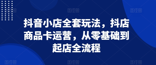 抖音小店全套玩法，抖店商品卡运营，从零基础到起店全流程-宏创资源库