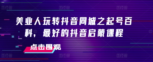 美业人玩转抖音同城之起号百科，最好的抖音启蒙课程-宏创资源库