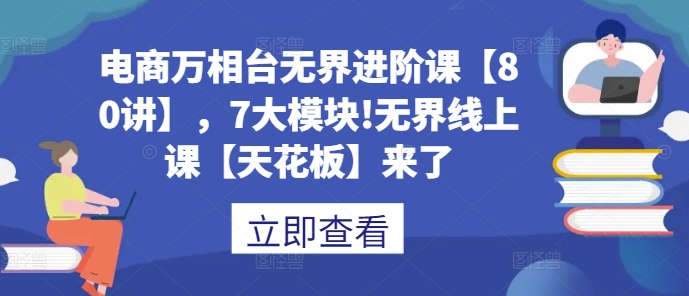 电商万相台无界进阶课【80讲】，7大模块!无界线上课【天花板】来了-宏创资源库