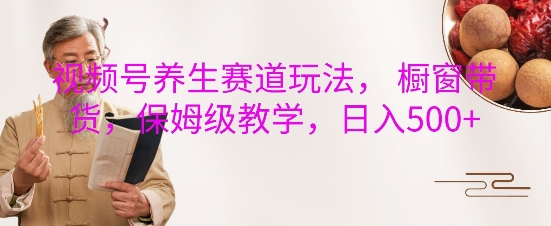 视频号养生赛道玩法， 橱窗带货，保姆级教学，日入5张-宏创资源库