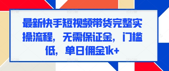最新快手短视频带货完整实操流程，无需保证金，门槛低，单日佣金1k+-宏创资源库