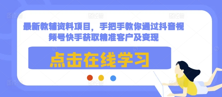 最新教辅资料项目，手把手教你通过抖音视频号快手获取精准客户及变现-宏创资源库