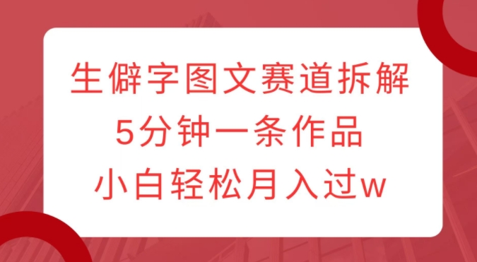 生僻字图文赛道拆解，5分钟一条作品，小白轻松月入过w-宏创资源库