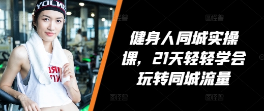 健身人同城实操课，21天轻轻学会玩转同城流量-宏创资源库