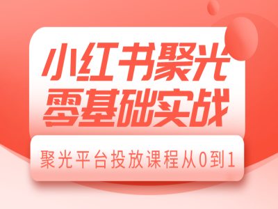 小红书聚光零基础实战，聚光平台投放课程从0到1-宏创资源库
