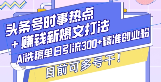 头条号时事热点+赚钱新爆文打法，Ai洗稿单日引流300+精准创业粉，目前可多号干【揭秘】-宏创资源库