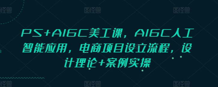 PS+AIGC美工课，AIGC人工智能应用，电商项目设立流程，设计理论+案例实操-宏创资源库