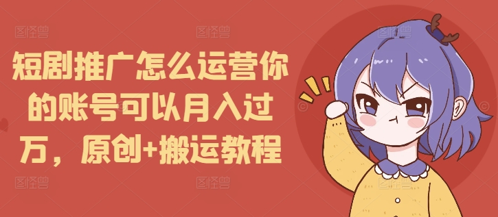 短剧推广怎么运营你的账号可以月入过万，原创+搬运教程-宏创资源库