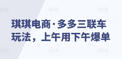 琪琪电商·多多三联车玩法，上午用下午爆单-宏创资源库