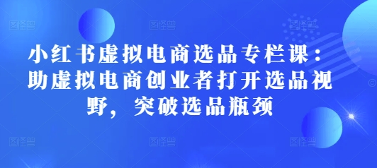 小红书虚拟电商选品专栏课：助虚拟电商创业者打开选品视野，突破选品瓶颈-宏创资源库