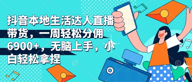 抖音本地生活达人直播带货，一周轻松分佣6900+，无脑上手，小白轻松拿捏【揭秘】-宏创资源库