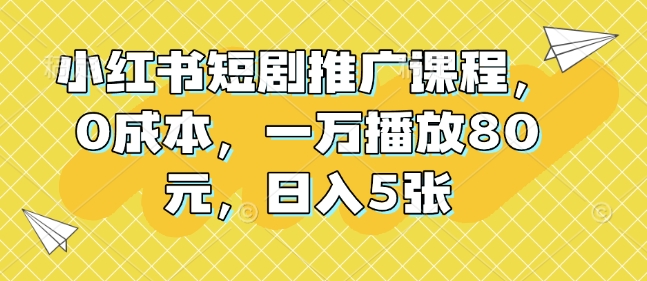 小红书短剧推广课程，0成本，一万播放80元，日入5张-宏创资源库