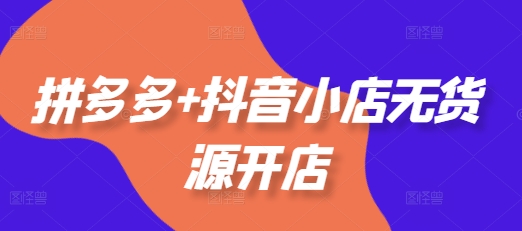 拼多多+抖音小店无货源开店，包括：选品、运营、基础、付费推广、爆款案例等(更新12月)-宏创资源库