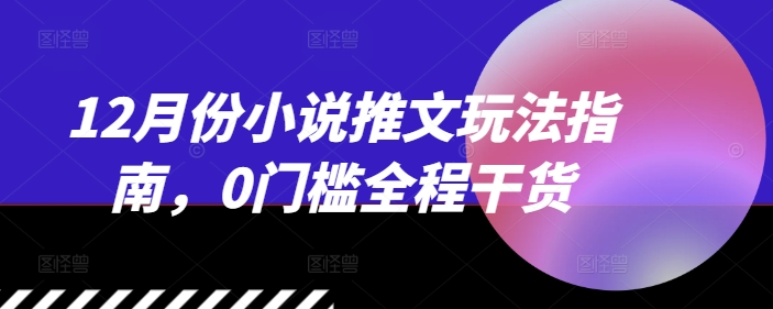 12月份小说推文玩法指南，0门槛全程干货-宏创资源库