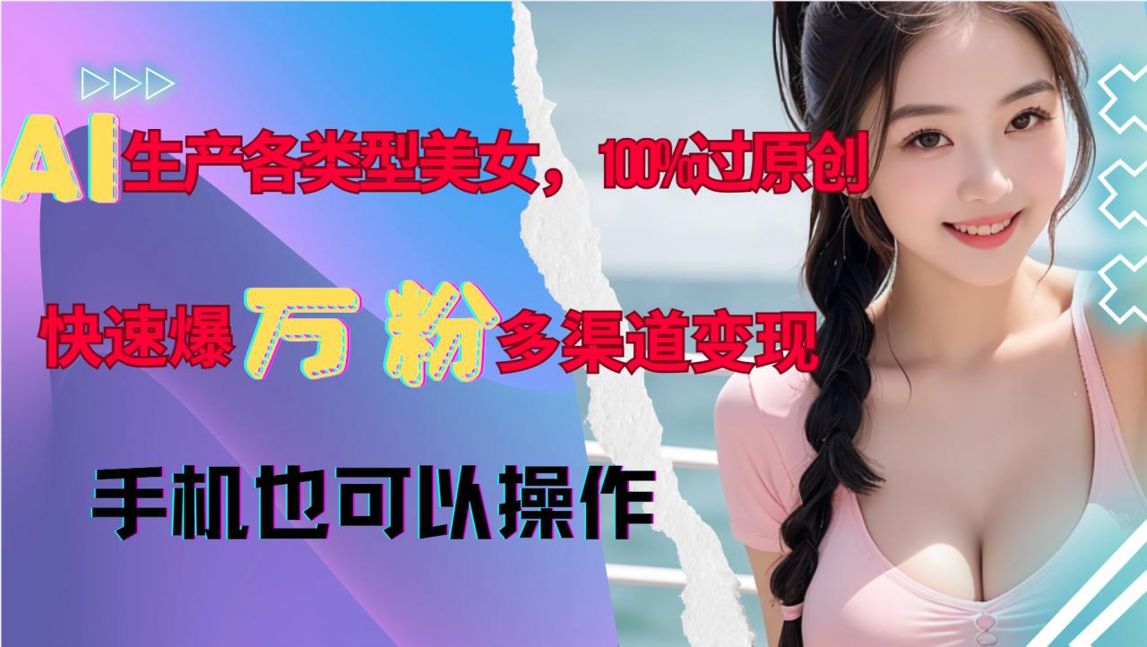 AI生产各类型美女，100%过原创，快速爆万粉，多渠道变现，新手可做-宏创资源库