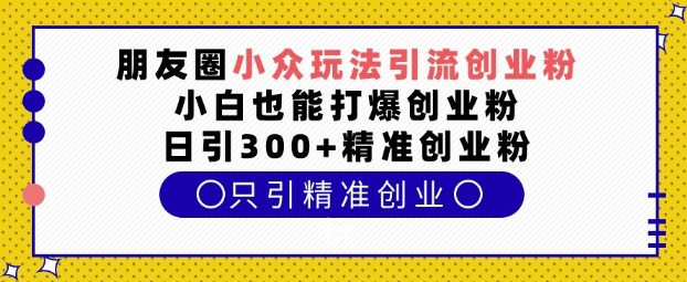 朋友圈小众玩法引流创业粉，小白也能打爆创业粉，日引300+精准创业粉【揭秘】-宏创资源库