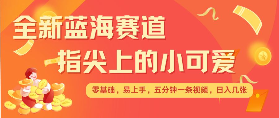 最新蓝海赛道，指尖上的小可爱，几分钟一条治愈系视频，日入几张，矩阵操作收益翻倍-宏创资源库