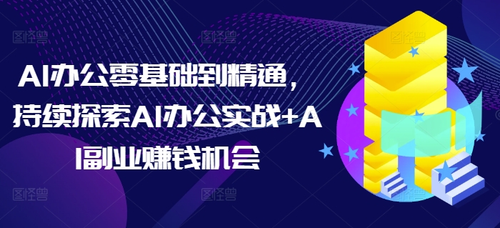 AI办公零基础到精通，持续探索AI办公实战+AI副业赚钱机会-宏创资源库