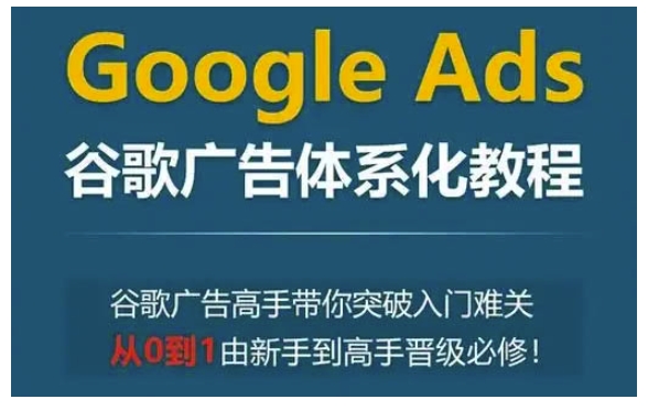Google Ads谷歌广告体系化教程，谷歌广告高手带你突破入门难关，从0到1由新手到高手晋级必修-宏创资源库