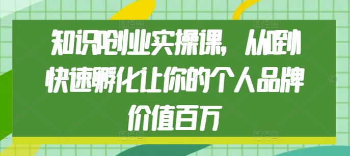 知识IP创业实操课，从0到1快速孵化让你的个人品牌价值百万-宏创资源库
