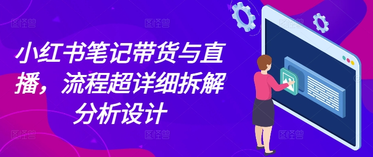 小红书笔记带货与直播，流程超详细拆解分析设计-宏创资源库