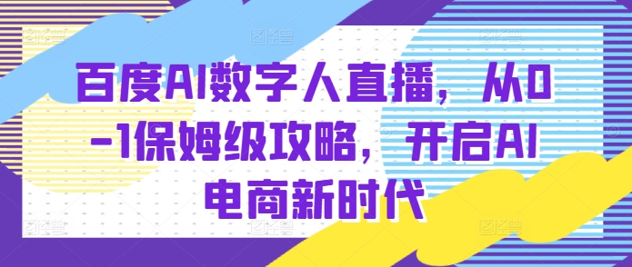 百度AI数字人直播带货，从0-1保姆级攻略，开启AI电商新时代-宏创资源库