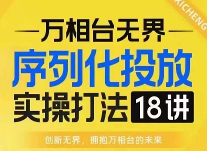 【万相台无界】序列化投放实操18讲线上实战班，淘系电商人的必修课-宏创资源库
