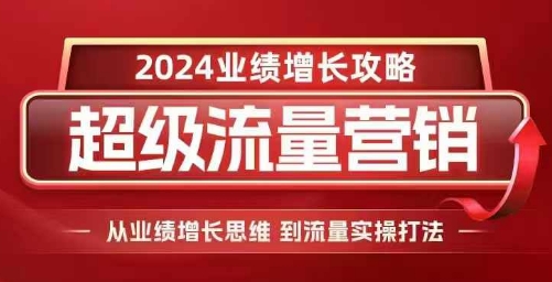 2024超级流量营销，2024业绩增长攻略，从业绩增长思维到流量实操打法-宏创资源库