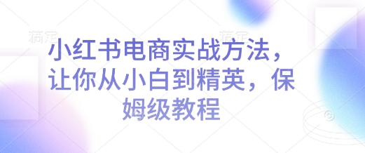 小红书电商实战方法，让你从小白到精英，保姆级教程-宏创资源库