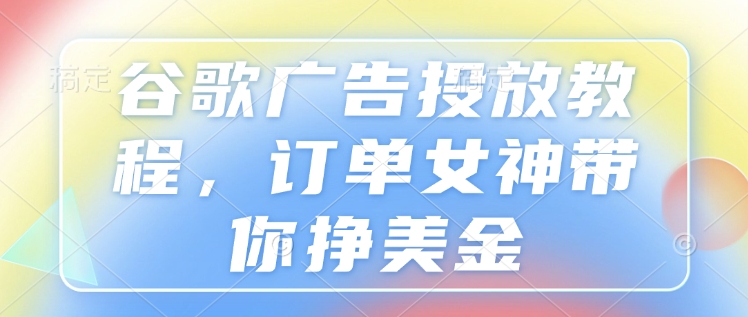 谷歌广告投放教程，订单女神带你挣美金-宏创资源库