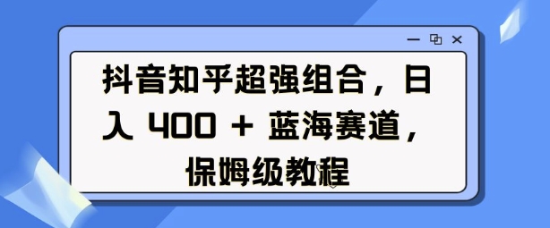 抖音知乎超强组合，日入4张， 蓝海赛道，保姆级教程-宏创资源库