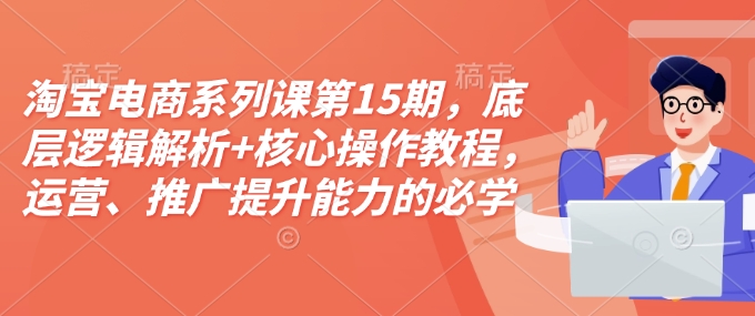 淘宝电商系列课第15期，底层逻辑解析+核心操作教程，运营、推广提升能力的必学课程+配套资料-宏创资源库