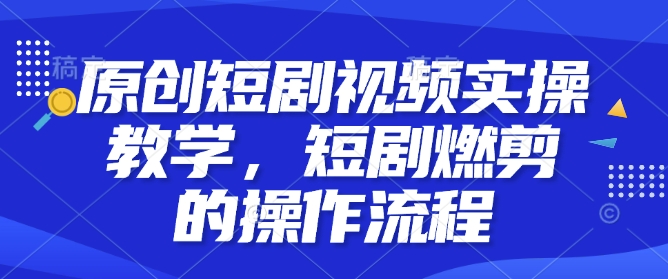 原创短剧视频实操教学，短剧燃剪的操作流程-宏创资源库