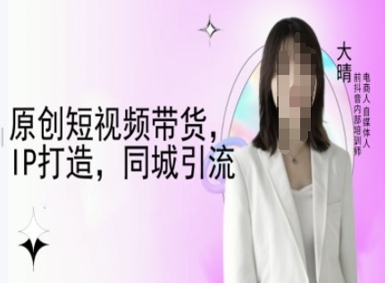 原创短视频带货，IP打造，同城引流-大晴自媒体教程-宏创资源库