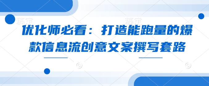 优化师必看：打造能跑量的爆款信息流创意文案撰写套路-宏创资源库
