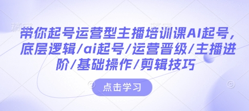 带你起号运营型主播培训课AI起号，底层逻辑/ai起号/运营晋级/主播进阶/基础操作/剪辑技巧-宏创资源库