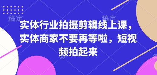 实体行业拍摄剪辑线上课，实体商家不要再等啦，短视频拍起来-宏创资源库