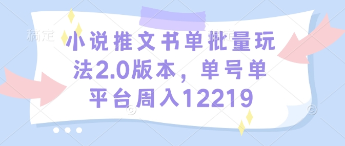 小说推文书单批量玩法2.0版本，单号单平台周入12219-宏创资源库