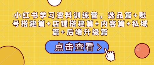 小红书学习资料训练营，选品篇+账号搭建篇+店铺搭建篇+内容篇+私域篇+后端升级篇-宏创资源库