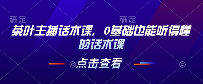 茶叶主播话术课，0基础也能听得懂的话术课-宏创资源库