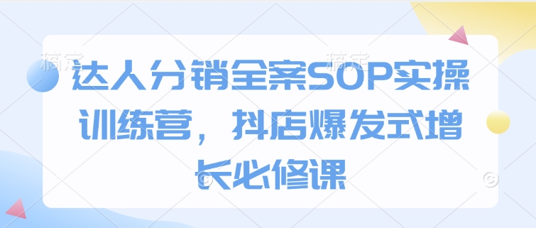 达人分销全案SOP实操训练营，抖店爆发式增长必修课-宏创资源库