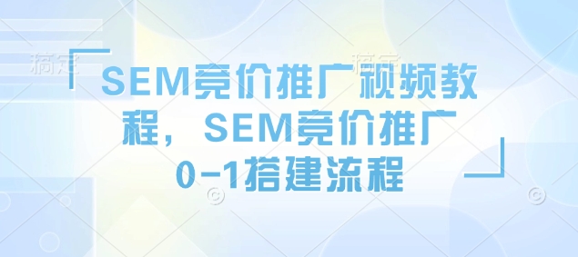 SEM竞价推广视频教程，SEM竞价推广0-1搭建流程-宏创资源库