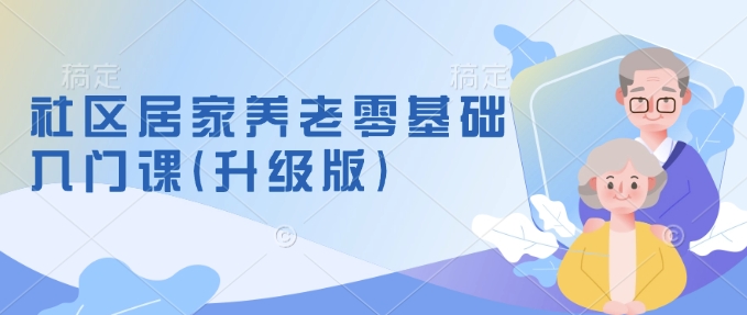 社区居家养老零基础入门课(升级版)了解新手做养老的可行模式，掌握养老项目的筹备方法-宏创资源库