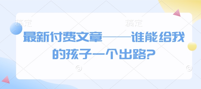 最新付费文章——谁能给我的孩子一个出路?-宏创资源库