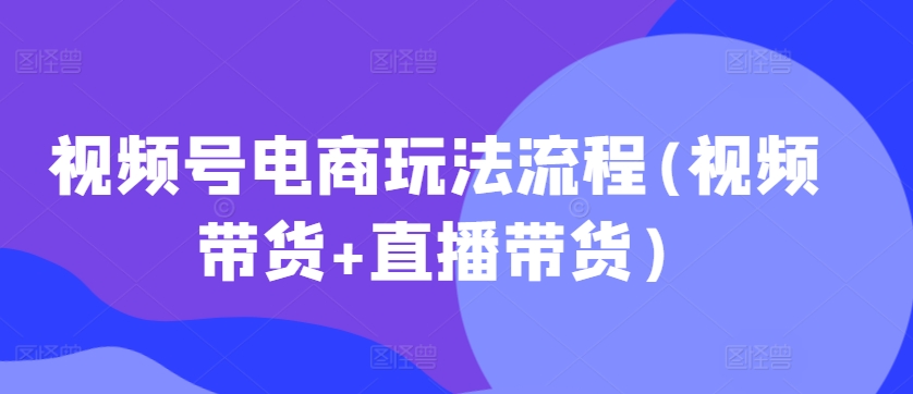 视频号电商玩法流程，视频带货+直播带货【更新2025年1月】-宏创资源库