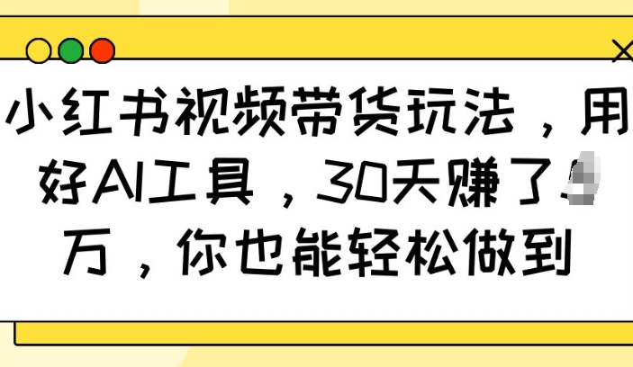 小红书视频带货玩法，用好AI工具，30天收益过W，你也能轻松做到-宏创资源库