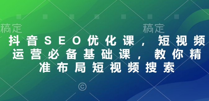 抖音SEO优化课，短视频运营必备基础课，教你精准布局短视频搜索-宏创资源库