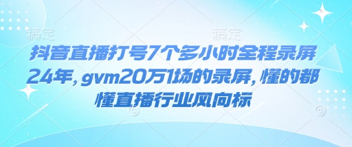 抖音直播打号7个多小时全程录屏24年，gvm20万1场的录屏，懂的都懂直播行业风向标-宏创资源库