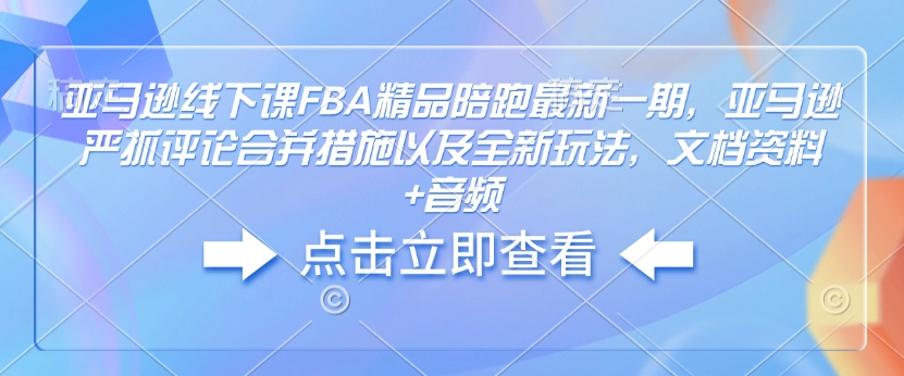 亚马逊线下课FBA精品陪跑最新一期，亚马逊严抓评论合并措施以及全新玩法，文档资料+音频-宏创资源库